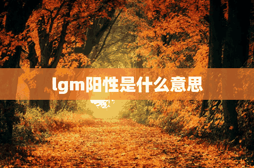 lgm阳性是什么意思(lgglgm阳性是什么意思)